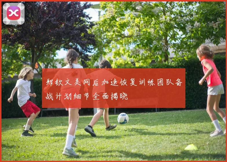 郑钦文美网后加速恢复训练团队备战计划细节全面揭晓