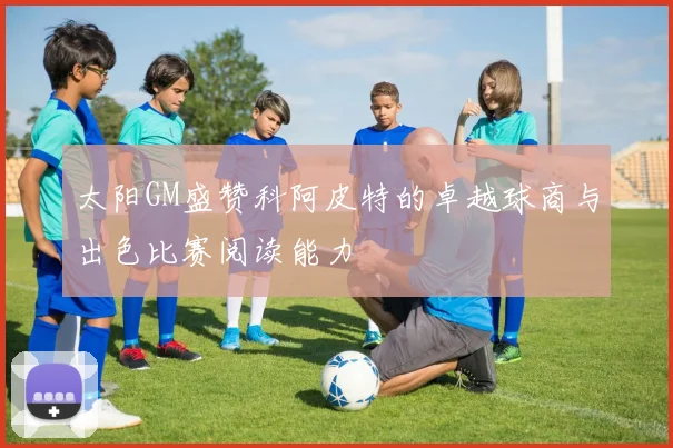 太阳GM盛赞科阿皮特的卓越球商与出色比赛阅读能力