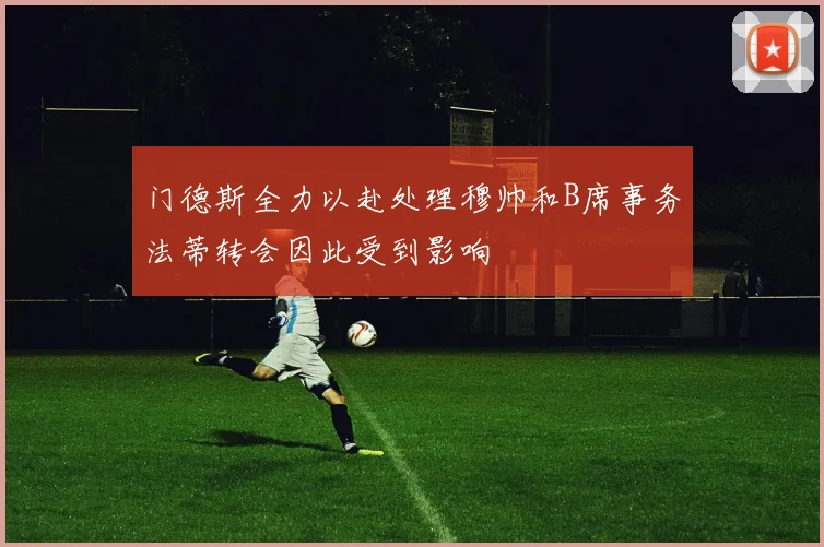 门德斯全力以赴处理穆帅和B席事务法蒂转会因此受到影响