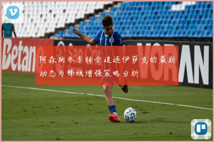 阿森纳冬季转会追逐伊萨克的最新动态与锋线增强策略分析