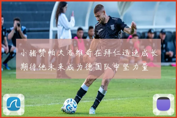 小猪赞帕夫洛维奇在拜仁迅速成长期待他未来成为德国队中坚力量