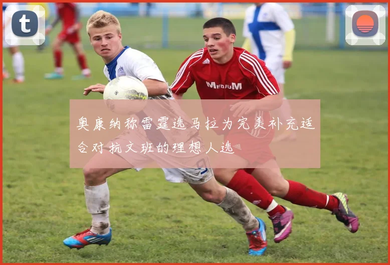 奥康纳称雷霆选马拉为完美补充适合对抗文班的理想人选