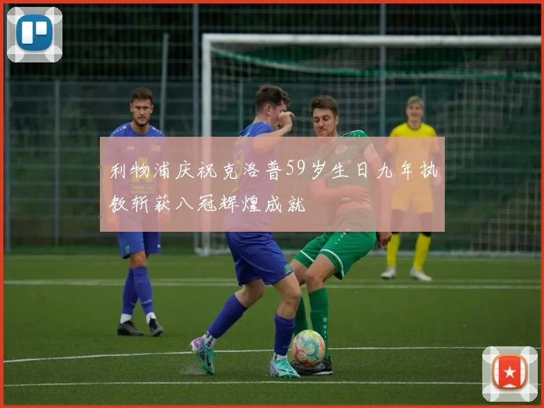利物浦庆祝克洛普59岁生日九年执教斩获八冠辉煌成就