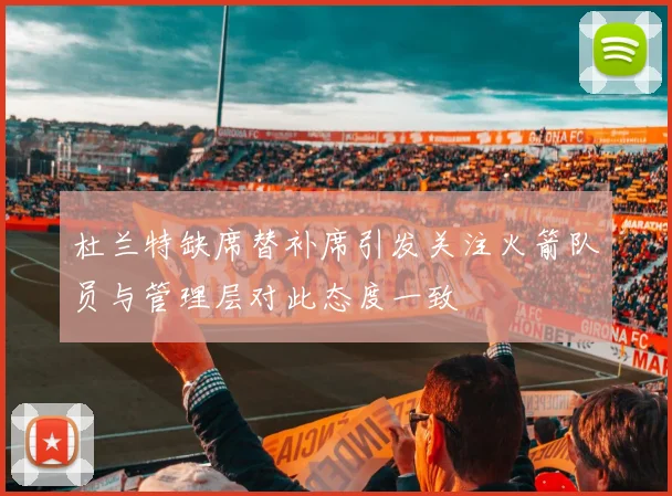 杜兰特缺席替补席引发关注火箭队员与管理层对此态度一致