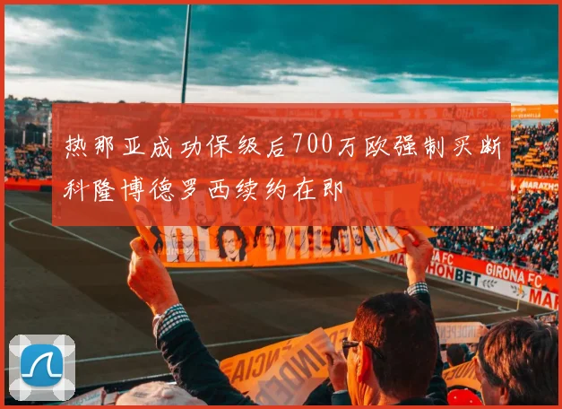 热那亚成功保级后700万欧强制买断科隆博德罗西续约在即
