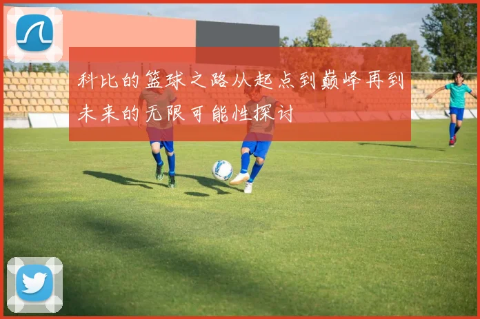 科比的篮球之路从起点到巅峰再到未来的无限可能性探讨