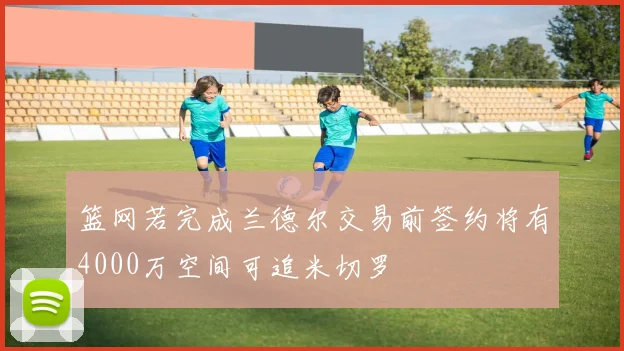 篮网若完成兰德尔交易前签约将有4000万空间可追米切罗
