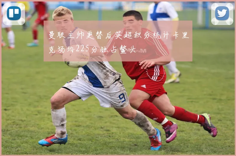 曼联主帅更替后英超积分统计卡里克场均225分独占鳌头