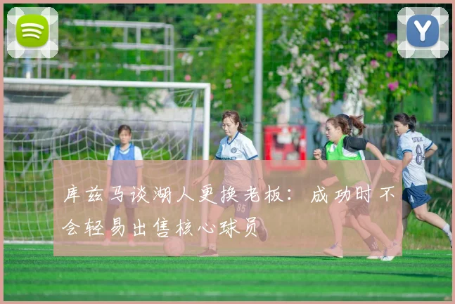 库兹马谈湖人更换老板：成功时不会轻易出售核心球员