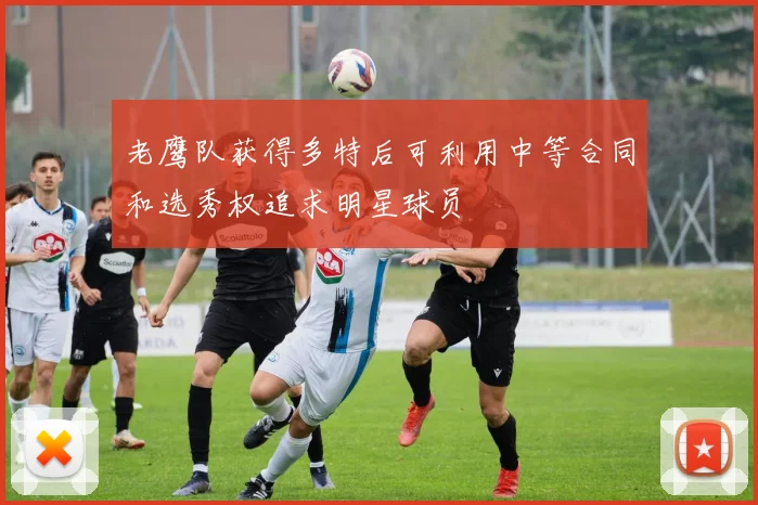 老鹰队获得多特后可利用中等合同和选秀权追求明星球员