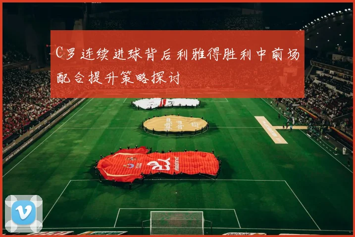 C罗连续进球背后利雅得胜利中前场配合提升策略探讨