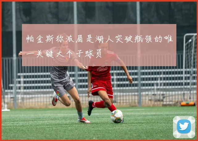 帕金斯称浓眉是湖人突破瓶颈的唯一关键大个子球员