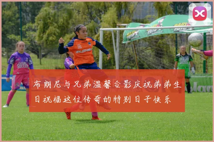 布朗尼与兄弟温馨合影庆祝弟弟生日祝福这位传奇的特别日子快乐