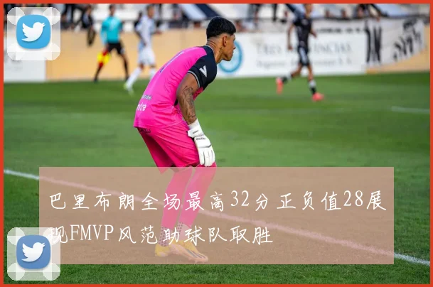 巴里布朗全场最高32分正负值28展现FMVP风范助球队取胜