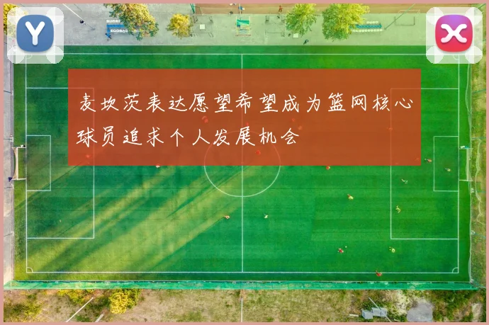 麦坎茨表达愿望希望成为篮网核心球员追求个人发展机会