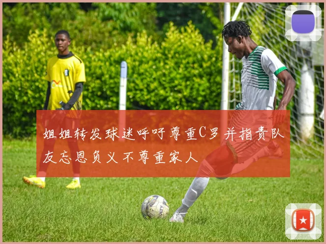 姐姐转发球迷呼吁尊重C罗并指责队友忘恩负义不尊重家人