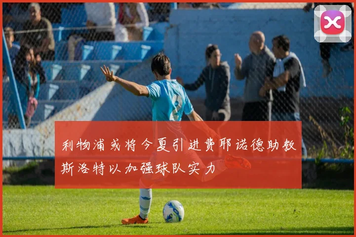 利物浦或将今夏引进费耶诺德助教斯洛特以加强球队实力