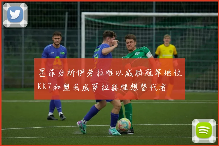 墨菲分析伊劳拉难以威胁冠军地位KK7加盟或成萨拉赫理想替代者