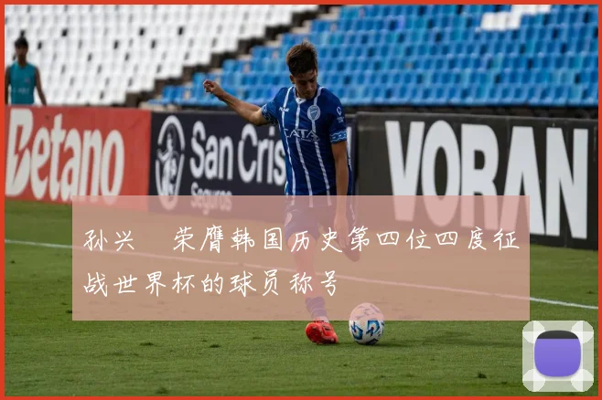 孙兴慜荣膺韩国历史第四位四度征战世界杯的球员称号