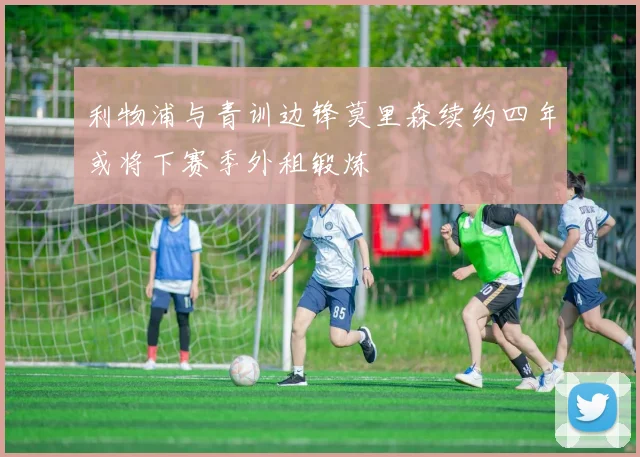 利物浦与青训边锋莫里森续约四年或将下赛季外租锻炼